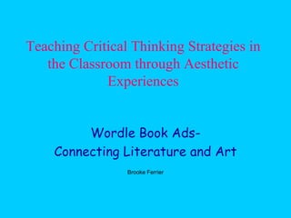 Teaching Critical Thinking Strategies in
   the Classroom through Aesthetic
             Experiences


         Wordle Book Ads-
    Connecting Literature and Art
                 Brooke Ferrier
 
