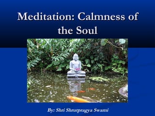 Meditation: Calmness ofMeditation: Calmness of
the Soulthe Soul
By: Shri Shrutpragya Swami
 