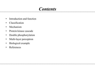 Contents
• Introduction and function
• Classification
• Mechanism
• Protein kinase cascade
• Double phosphorylation
• Multi-layer perceptron
• Biological example
• References
 