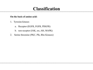 Classification
On the basis of amino acid:
1. Tyrosine kinases
a. Receptor (EGFR, FGFR, PDGFR)
b. non receptor (JAK, src, Abl, MAPK)
2. Serine threonine (PKC, Plk, Rho Kinases)
 