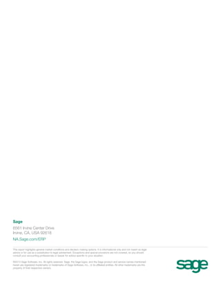 Sage
6561 Irvine Center Drive
Irvine, CA, USA 92618
NA.Sage.com/ERP
This report highlights general market conditions and decision making options. It is informational only and not meant as legal
advice or for use as a substitution to legal advisement. Exceptions and special provisions are not covered, so you should
consult your accounting professionals or lawyer for advice specific to your situation.
©2013 Sage Software, Inc. All rights reserved. Sage, the Sage logos, and the Sage product and service names mentioned
herein are registered trademarks or trademarks of Sage Software, Inc., or its affiliated entities. All other trademarks are the
property of their respective owners.

 