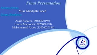 Resource Person:-
Miss Khadijah Saeed
Group Members:-
Aakif Nadeem (15026020195)
Usama Maqsood (15026020178)
Muhammmad Ayoub (15026020186)
Final Presentation
 