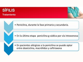 Tratamiento



          • Penicilina, durante la fase primaria y secundaria.



          • En la última etapa penicilina g-sódica por vía intravenosa


          • En pacientes alérgicos a la penicilina se puede optar
            entre doxiciclina, macrólidos y ceftriaxona
 