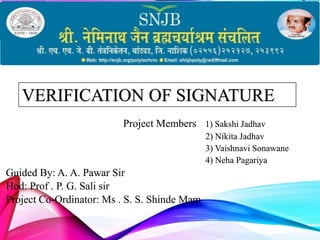 VERIFICATION OF SIGNATURE
Project Members 1) Sakshi Jadhav
2) Nikita Jadhav
3) Vaishnavi Sonawane
4) Neha Pagariya
Guided By: A. A. Pawar Sir
Hod: Prof . P. G. Sali sir
Project Co-Ordinator: Ms . S. S. Shinde Mam
 
