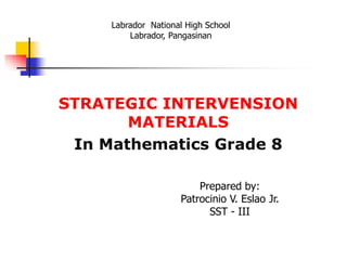 STRATEGIC INTERVENSION
MATERIALS
In Mathematics Grade 8
Prepared by:
Patrocinio V. Eslao Jr.
SST - III
Labrador National High School
Labrador, Pangasinan
 