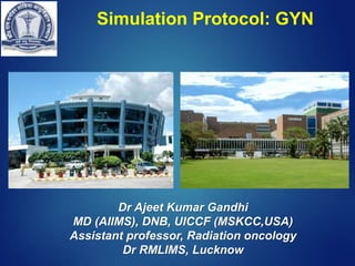 Simulation Protocol: GYN
Dr Ajeet Kumar Gandhi
MD (AIIMS), DNB, UICCF (MSKCC,USA)
Assistant professor, Radiation oncology
Dr RMLIMS, Lucknow
 
