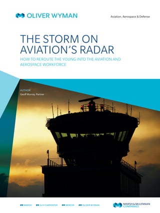 Aviation, Aerospace & Defense
THE STORM ON
AVIATION’S RADAR
HOW TO REROUTE THE YOUNG INTO THE AVIATION AND
AEROSPACE WORKFORCE
AUTHOR
Geoff Murray, Partner
 