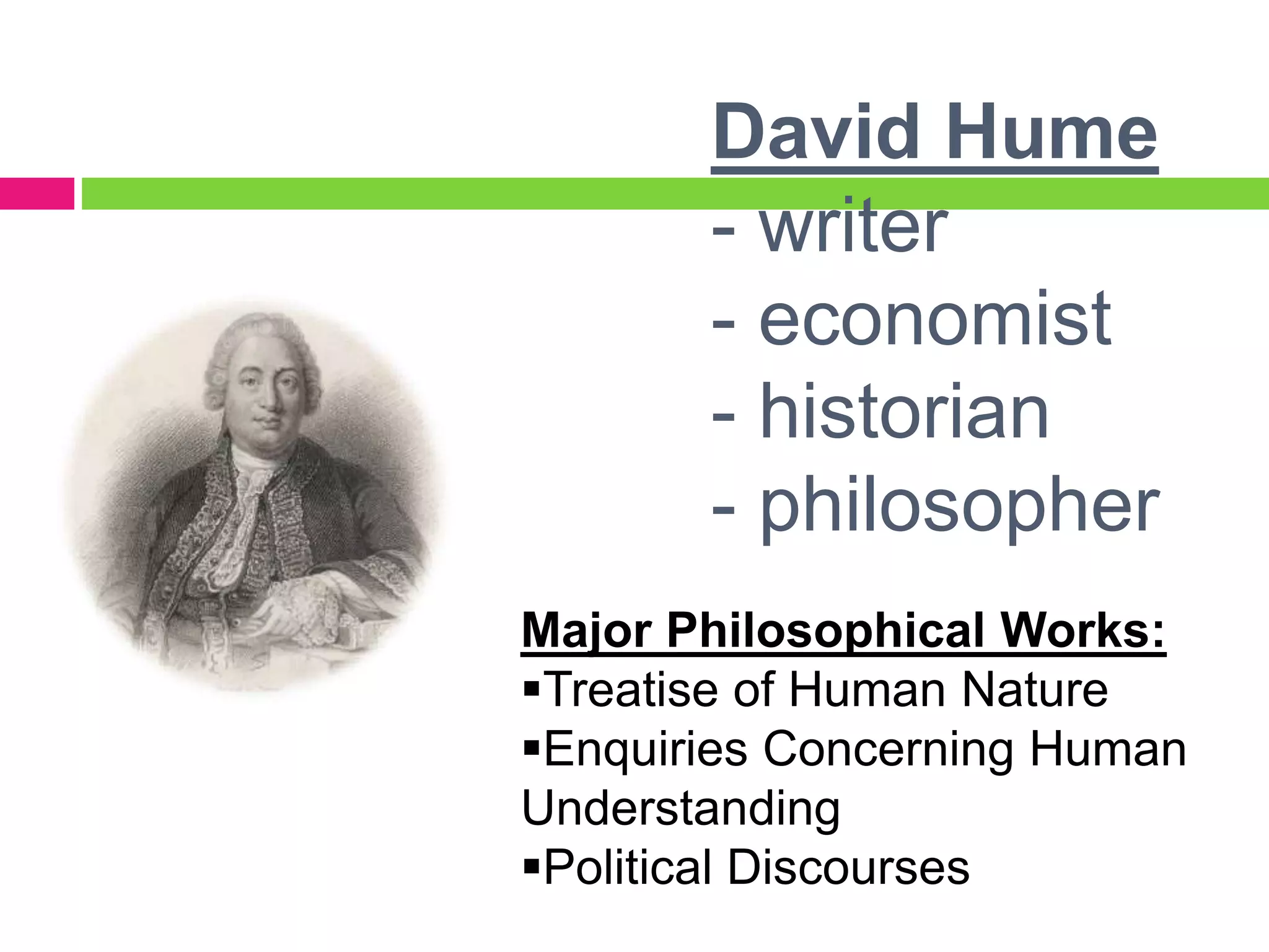 David Hume
- writer
- economist
- historian
- philosopher
Major Philosophical Works:
Treatise of Human Nature
Enquiries Concerning Human
Understanding
Political Discourses
 