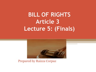BILL OF RIGHTS 
Article 3 
Lecture 5: (Finals) 
Prepared by Raizza Corpuz 
 