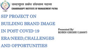 Presented By:
ROBIN GHOSH (120097)
SIP PROJECT ON
BUILDING BRAND IMAGE
IN POST COVID-19
ERA:NEED,CHALLENGES
AND OPPORTUNITIES
 