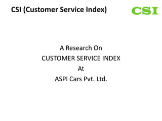 CSI (Customer Service Index)



             A Research On
        CUSTOMER SERVICE INDEX
                   At
           ASPI Cars Pvt. Ltd.
 