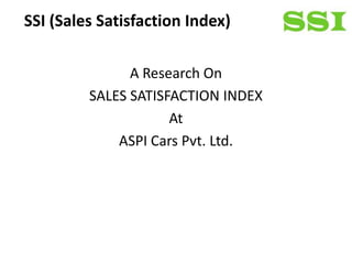 SSI (Sales Satisfaction Index)

               A Research On
         SALES SATISFACTION INDEX
                     At
             ASPI Cars Pvt. Ltd.
 