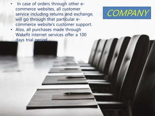 • In case of orders through other e-
commerce websites, all customer
service including returns and exchange,
will go through that particular e-
commerce website’s customer support.
• Also, all purchases made through
Wakefit internet services offer a 100
days trial period.
COMPANY
 