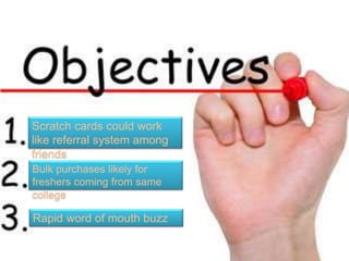 Scratch cards could work
like referral system among
friends
Bulk purchases likely for
freshers coming from same
college
Rapid word of mouth buzz
 