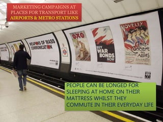 MARKETING CAMPAIGNS AT
PLACES FOR TRANSPORT LIKE
AIRPORTS & METRO STATIONS
PEOPLE CAN BE LONGED FOR
SLEEPING AT HOME ON THEIR
MATTRESS WHILST THEY
COMMUTE IN THEIR EVERYDAY LIFE
 