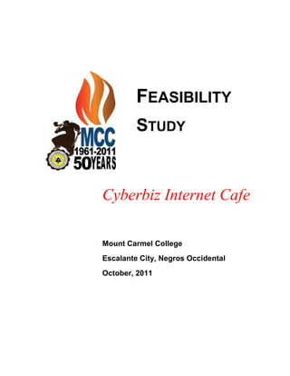 FEASIBILITY
         STUDY


Cyberbiz Internet Cafe

Mount Carmel College
Escalante City, Negros Occidental
October, 2011
 