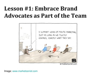 Image: www.marketoonist.com
Lesson #1: Embrace Brand
Advocates as Part of the Team
 