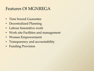 Features Of MGNREGA
• Time bound Guarantee
• Decentralized Planning
• Labour Insensitive work
• Work site Facilities and management
• Women Empowerment
• Transparency and accountability
• Funding Provision
 