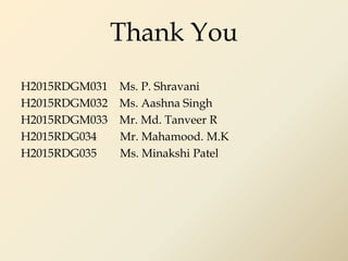 Thank You
H2015RDGM031 Ms. P. Shravani
H2015RDGM032 Ms. Aashna Singh
H2015RDGM033 Mr. Md. Tanveer R
H2015RDG034 Mr. Mahamood. M.K
H2015RDG035 Ms. Minakshi Patel
 