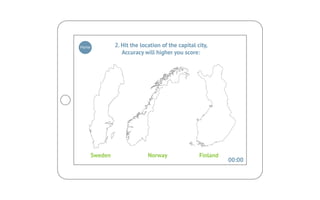Home            2. Hit the location of the capital city,
                   Accuracy will higher you score:




       Sweden                 Norway                Finland
                                                              00:00
 