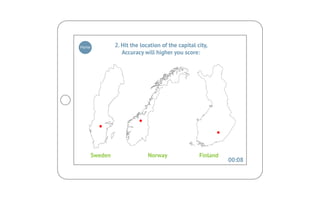 Home            2. Hit the location of the capital city,
                   Accuracy will higher you score:




       Sweden                 Norway                Finland
                                                              00:08
 