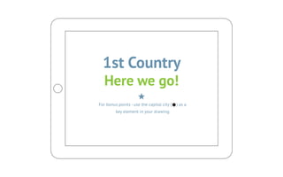 1st Country
   Here we go!
For bonus points - use the capital city (   ) as a
         key element in your drawing
 