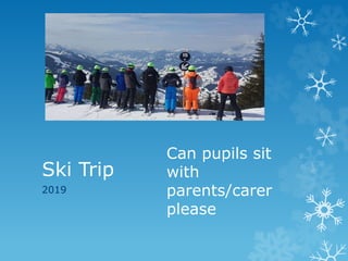 Ski Trip
2019
Can pupils sit
with
parents/carer
please
 
