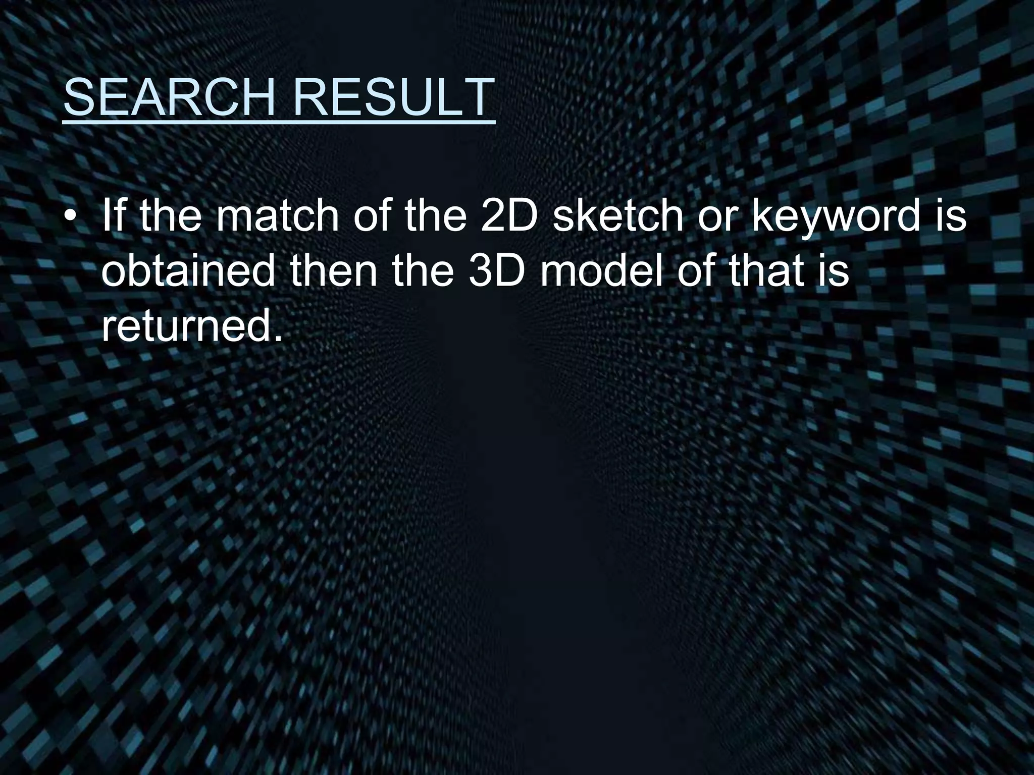 SEARCH RESULT
• If the match of the 2D sketch or keyword is
obtained then the 3D model of that is
returned.
 