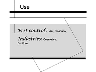 Use
Pest control : Ant, mosquito
Industries: Cosmetics,
furniture
 