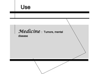Use
Medicine : Tumors, mental
disease
 