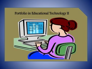 Portfolio in Educational Technology II
“Teaching in the
Internet age means we
must teach tomorrow’s
skills today.” – Jennifer
Fleming
 