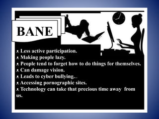 ᴥ Less active participation.
ᴥ Making people lazy.
ᴥ People tend to forget how to do things for themselves.
ᴥ Can damage vision.
ᴥ Leads to cyber bullying...
ᴥ Accessing pornographic sites.
ᴥ Technology can take that precious time away from
us.
BANE
 