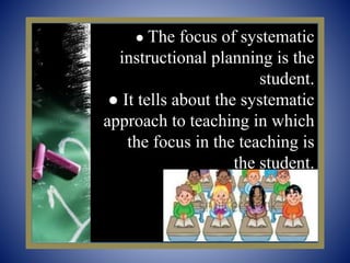 ● The focus of systematic
instructional planning is the
student.
● It tells about the systematic
approach to teaching in which
the focus in the teaching is
the student.
 