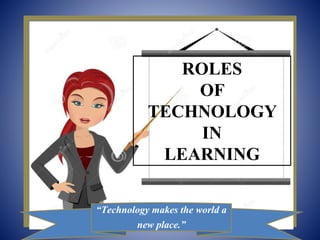 “Technology makes the world a
new place.”
ROLES
OF
TECHNOLOGY
IN
LEARNING
 