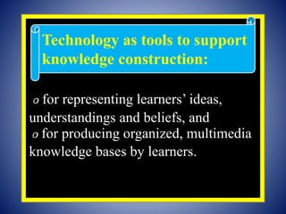 o
௦ for representing learners’ ideas,
understandings and beliefs, and
௦ for producing organized, multimedia
knowledge bases by learners.
Technology as tools to support
knowledge construction:
 
