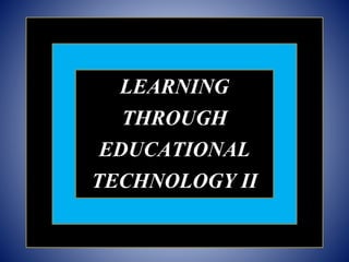 LEARNING
THROUGH
EDUCATIONAL
TECHNOLOGY II
 