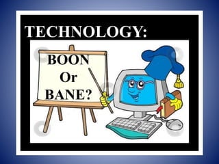 BOON
Or
BANE?
TECHNOLOGY:
 