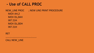 NEW_LINE PROC ; NEW LINE PRINT PROCEDURE
MOV AH,2
MOV DL,0AH
INT 21H
MOV DL,0DH
INT 21H
RET
………………………………………….
CALL NEW_LINE
- Use of CALL PROC
 
