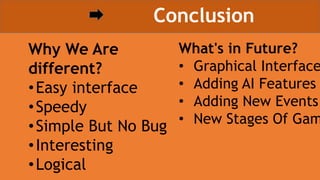 Conclusion
Why We Are
different?
•Easy interface
•Speedy
•Simple But No Bug
•Interesting
•Logical
What's in Future?
• Graphical Interface
• Adding AI Features
• Adding New Events
• New Stages Of Gam
 