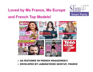 Loved by Ms France, Ms Europe
and French Top Models!
Smart PantsSmart PantsSmart PantsSmart Pants
AS FEATURED IN FRENCH MAGAZINES!!!
DEVELOPED BY LABORATOIRE SKINUP, FRANCE
 