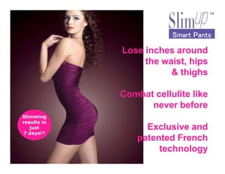Smart PantsSmart PantsSmart PantsSmart Pants
Lose inches around
the waist, hips
& thighs
Slimming
results in
just
7 days!*
Combat cellulite like
never before
Exclusive and
patented French
technology
 