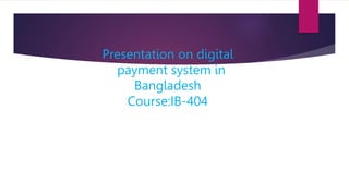 Presentation on digital
payment system in
Bangladesh
Course:IB-404
 