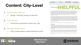 #SEJThinkTank
@seosteve
Content: City-Level
#HELPFUL
1. Semantically Relevant
 Storage = relocating, housing, city resources
2. Trust Signals
 External links to authoritative content (.gov, .edu)
3. Data We Already Have
 FAQ’s, storage statistics, regional (hyperlocal) content
 