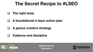  The right tools
 A foundational 4-layer action plan
 A genius creative strategy
 Cadence and discipline
#SEJThinkTank
@seosteve
The Secret Recipe to #LSEO
 
