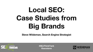 Local SEO:
Case Studies from
Big Brands
Steve Wiideman, Search Engine Strategist
#SEJThinkTank
@seosteve
 