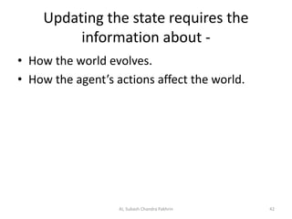 Updating the state requires the
information about -
• How the world evolves.
• How the agent’s actions affect the world.
AI, Subash Chandra Pakhrin 42
 