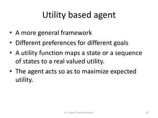 Utility based agent
• A more general framework
• Different preferences for different goals
• A utility function maps a state or a sequence
of states to a real valued utility.
• The agent acts so as to maximize expected
utility.
47AI, Subash Chandra Pakhrin
 