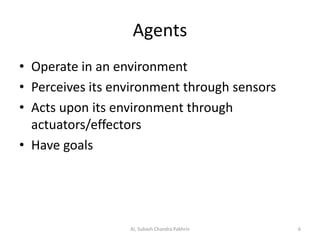 Agents
• Operate in an environment
• Perceives its environment through sensors
• Acts upon its environment through
actuators/effectors
• Have goals
6AI, Subash Chandra Pakhrin
 