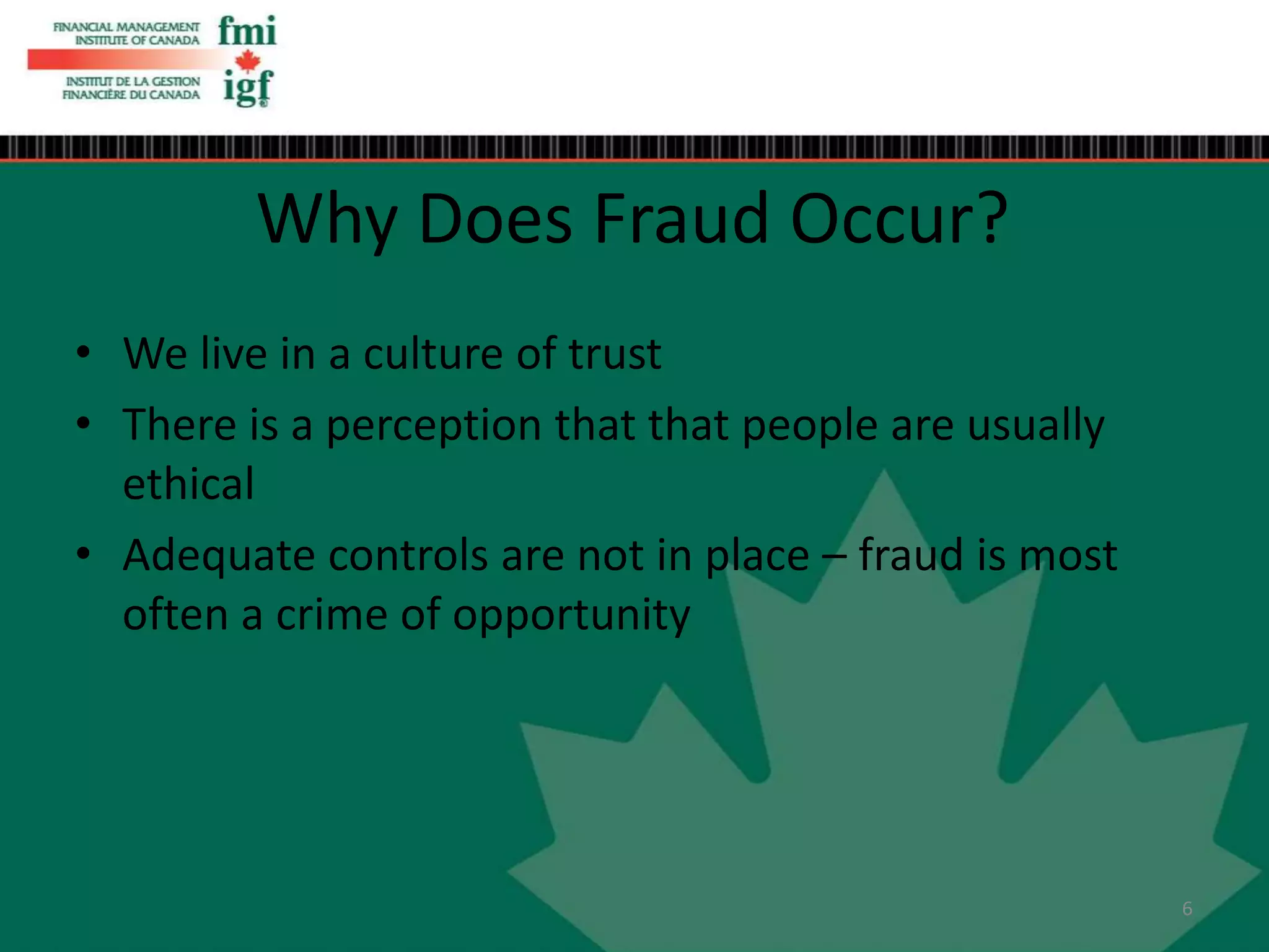 • We live in a culture of trust
• There is a perception that that people are usually
ethical
• Adequate controls are not in place – fraud is most
often a crime of opportunity
Why Does Fraud Occur?
6
 