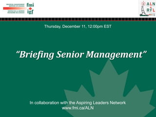 “Briefing Senior Management”
Thursday, December 11, 12:00pm EST
In collaboration with the Aspiring Leaders Network
www.fmi.ca/ALN
 